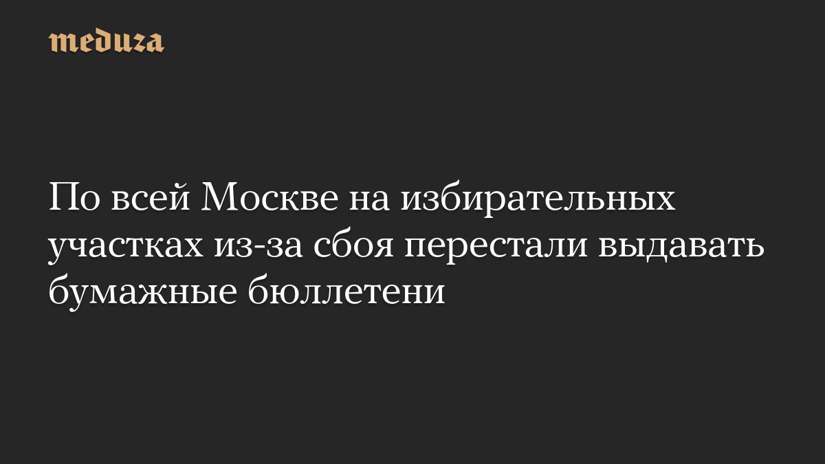 По всей <i>Москве</i> на избирательных участках из-за сбоя перестали выдавать бумажные бюллетени — Meduza