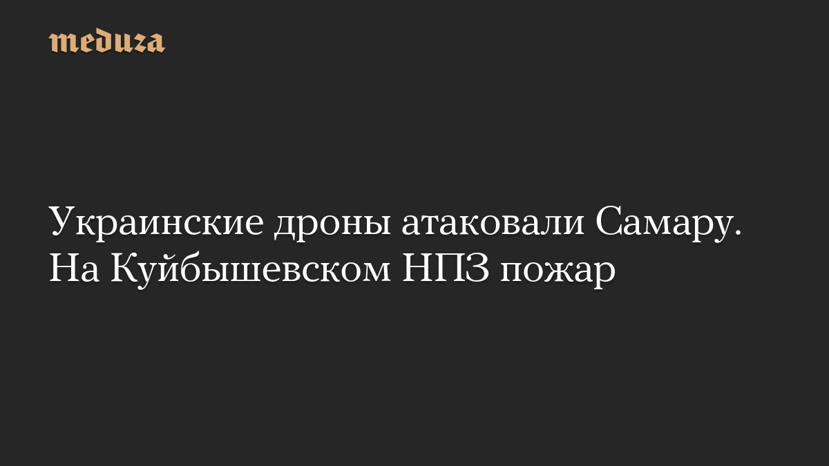 Украинские дроны атаковали Самару. На Куйбышевском <i>НПЗ</i> пожар — Meduza